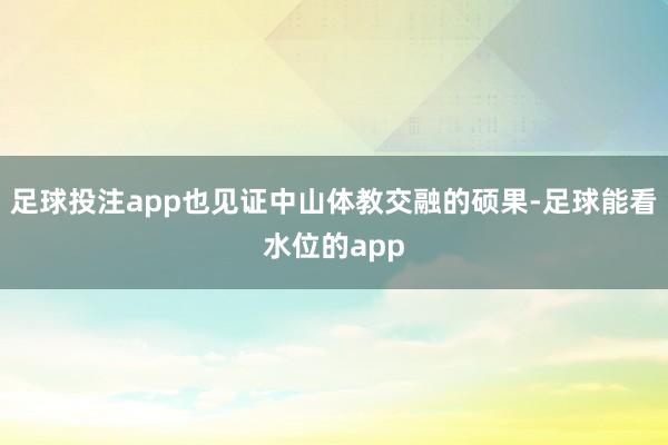 足球投注app也见证中山体教交融的硕果-足球能看水位的app