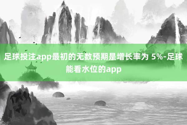 足球投注app最初的无数预期是增长率为 5%-足球能看水位的app