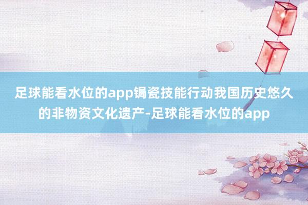 足球能看水位的app　　锔瓷技能行动我国历史悠久的非物资文化遗产-足球能看水位的app