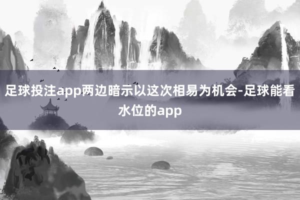 足球投注app两边暗示以这次相易为机会-足球能看水位的app
