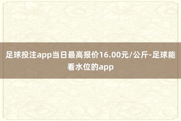 足球投注app当日最高报价16.00元/公斤-足球能看水位的app