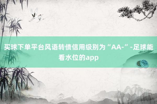 买球下单平台风语转债信用级别为“AA-”-足球能看水位的app