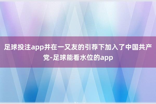 足球投注app并在一又友的引荐下加入了中国共产党-足球能看水位的app