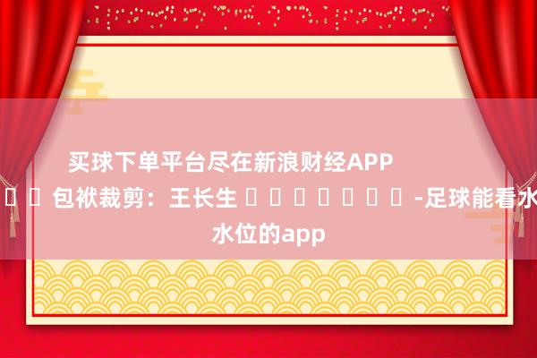 买球下单平台尽在新浪财经APP            						包袱裁剪：王长生 							-足球能看水位的app