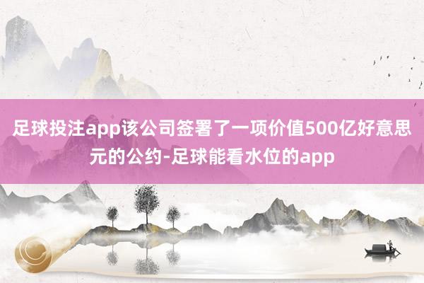 足球投注app该公司签署了一项价值500亿好意思元的公约-足球能看水位的app