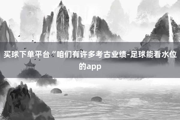买球下单平台“咱们有许多考古业绩-足球能看水位的app