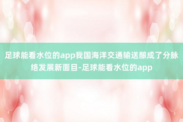 足球能看水位的app我国海洋交通输送酿成了分脉络发展新面目-足球能看水位的app