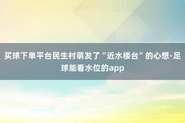 买球下单平台民生村萌发了“近水楼台”的心想-足球能看水位的app