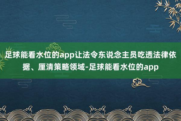 足球能看水位的app让法令东说念主员吃透法律依据、厘清策略领域-足球能看水位的app