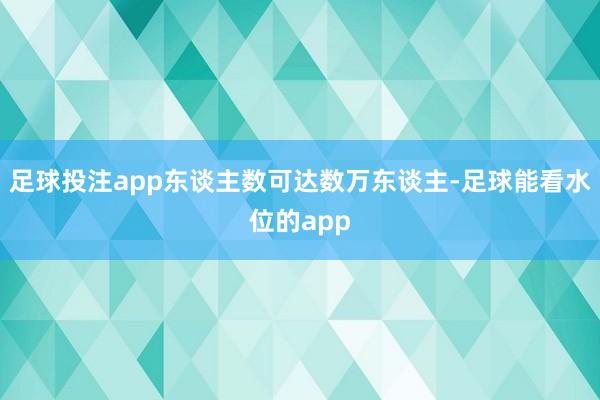 足球投注app东谈主数可达数万东谈主-足球能看水位的app
