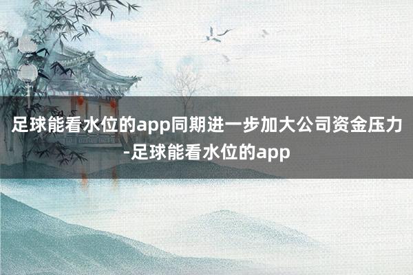 足球能看水位的app同期进一步加大公司资金压力-足球能看水位的app