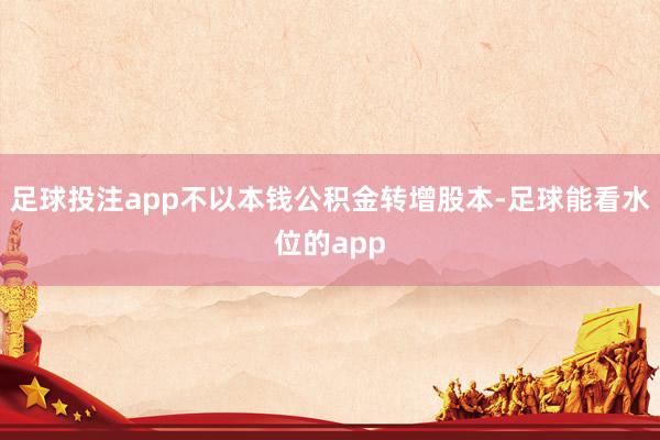 足球投注app不以本钱公积金转增股本-足球能看水位的app