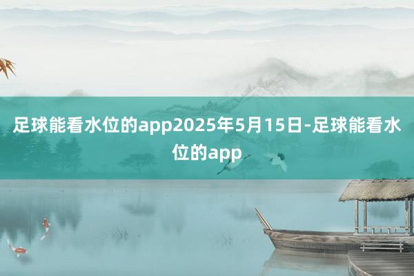 足球能看水位的app2025年5月15日-足球能看水位的app