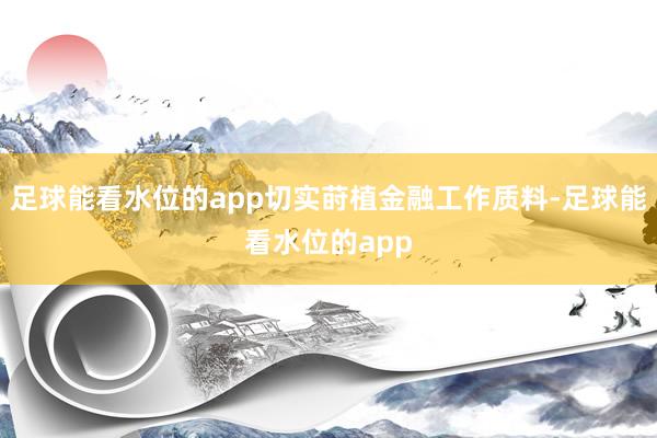 足球能看水位的app切实莳植金融工作质料-足球能看水位的app
