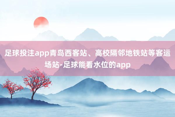 足球投注app青岛西客站、高校隔邻地铁站等客运场站-足球能看水位的app