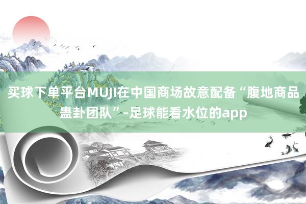 买球下单平台MUJI在中国商场故意配备“腹地商品蛊卦团队”-足球能看水位的app