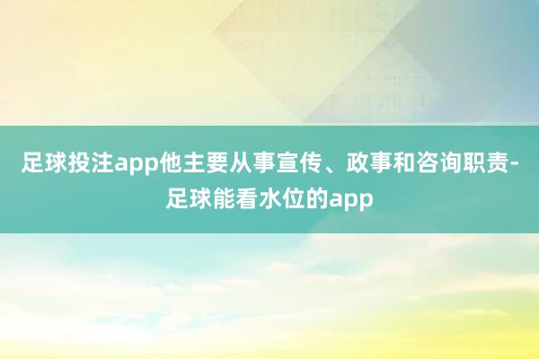 足球投注app他主要从事宣传、政事和咨询职责-足球能看水位的app