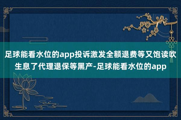 足球能看水位的app投诉激发全额退费等又饱读吹生息了代理退保等黑产-足球能看水位的app