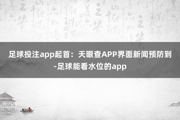 足球投注app 起首:天眼查APP 界面新闻预防到-足球能看水位的app