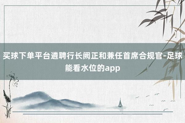 买球下单平台遴聘行长阙正和兼任首席合规官-足球能看水位的app