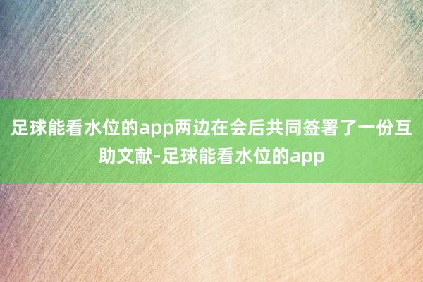 足球能看水位的app两边在会后共同签署了一份互助文献-足球能看水位的app