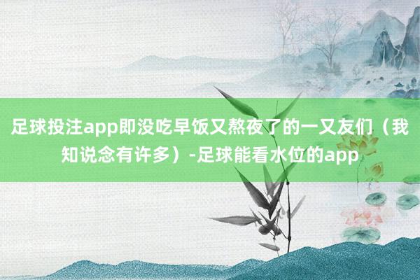 足球投注app即没吃早饭又熬夜了的一又友们（我知说念有许多）-足球能看水位的app