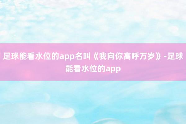 足球能看水位的app名叫《我向你高呼万岁》-足球能看水位的app
