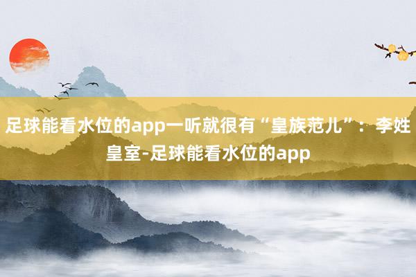 足球能看水位的app一听就很有“皇族范儿”：李姓皇室-足球能看水位的app