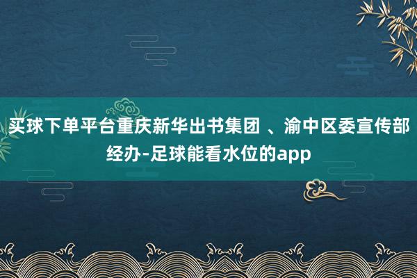 买球下单平台重庆新华出书集团 、渝中区委宣传部经办-足球能看水位的app