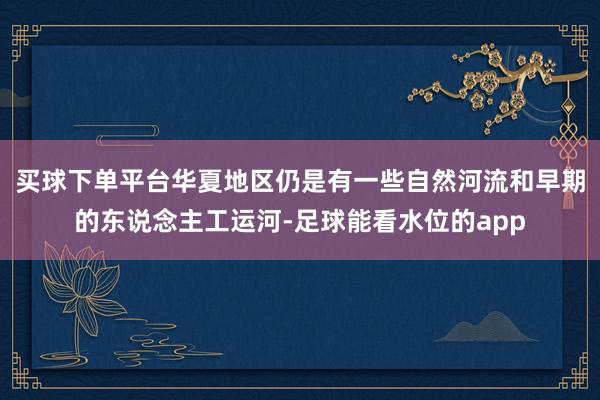 买球下单平台华夏地区仍是有一些自然河流和早期的东说念主工运河-足球能看水位的app