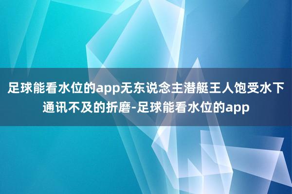 足球能看水位的app无东说念主潜艇王人饱受水下通讯不及的折磨-足球能看水位的app