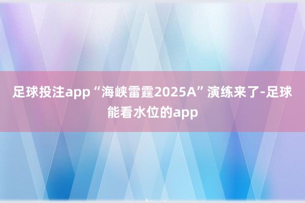 足球投注app“海峡雷霆2025A”演练来了-足球能看水位的app
