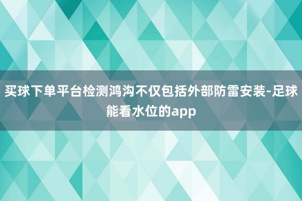 买球下单平台检测鸿沟不仅包括外部防雷安装-足球能看水位的app