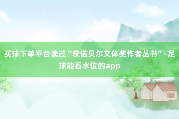 买球下单平台读过“获诺贝尔文体奖作者丛书”-足球能看水位的app