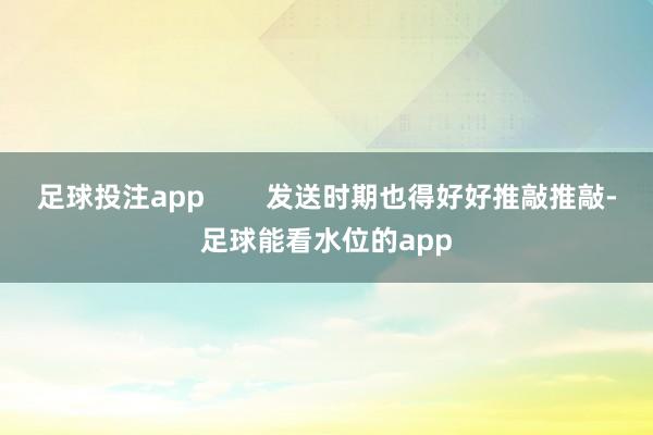 足球投注app        发送时期也得好好推敲推敲-足球能看水位的app