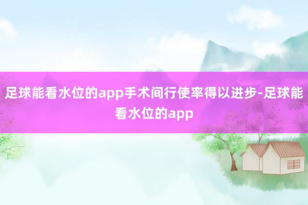 足球能看水位的app手术间行使率得以进步-足球能看水位的app