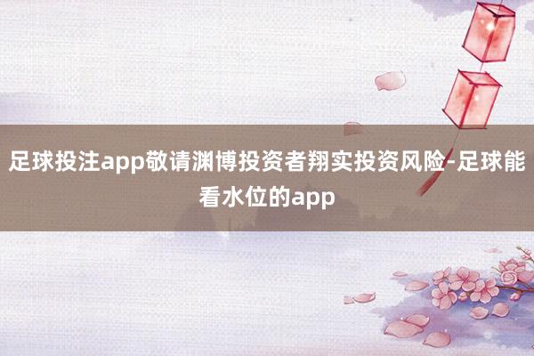 足球投注app敬请渊博投资者翔实投资风险-足球能看水位的app