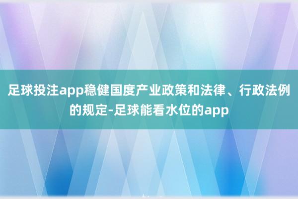 足球投注app稳健国度产业政策和法律、行政法例的规定-足球能看水位的app