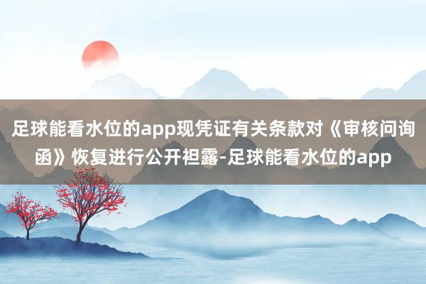 足球能看水位的app现凭证有关条款对《审核问询函》恢复进行公开袒露-足球能看水位的app