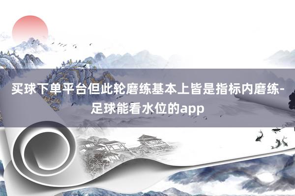 买球下单平台　　但此轮磨练基本上皆是指标内磨练-足球能看水位的app
