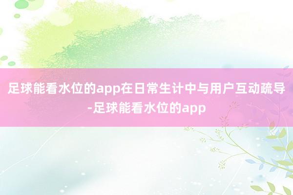 足球能看水位的app在日常生计中与用户互动疏导-足球能看水位的app