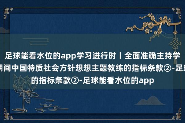 足球能看水位的app学习进行时丨全面准确主持学习贯彻习近平新期间中国特质社会方针想想主题教练的指标条款②-足球能看水位的app