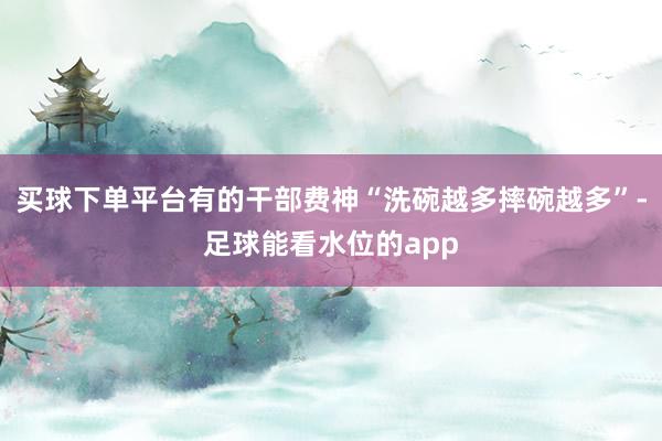 买球下单平台有的干部费神“洗碗越多摔碗越多”-足球能看水位的app