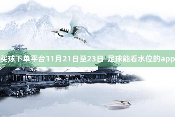 买球下单平台11月21日至23日-足球能看水位的app
