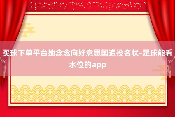 买球下单平台她念念向好意思国递投名状-足球能看水位的app