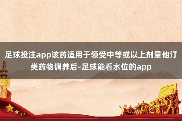 足球投注app该药适用于领受中等或以上剂量他汀类药物调养后-足球能看水位的app