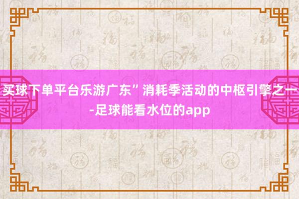 买球下单平台乐游广东”消耗季活动的中枢引擎之一-足球能看水位的app