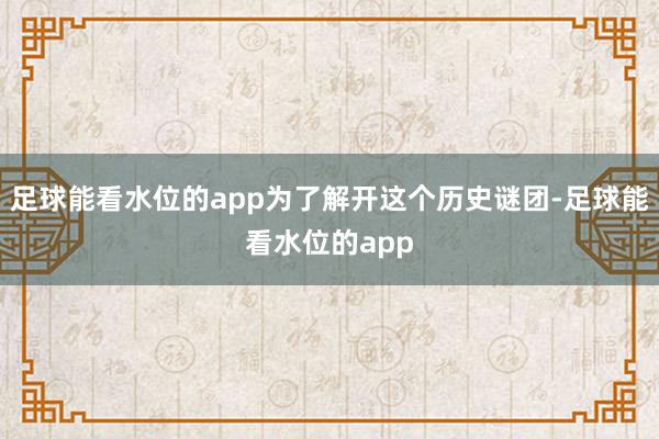 足球能看水位的app为了解开这个历史谜团-足球能看水位的app
