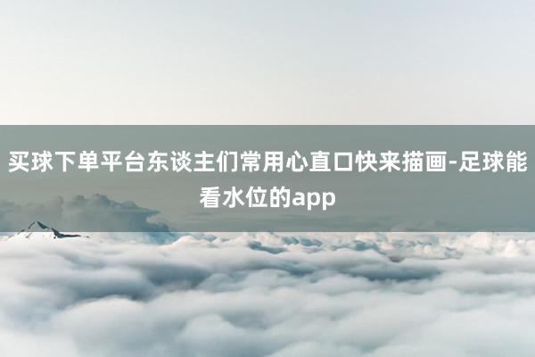 买球下单平台东谈主们常用心直口快来描画-足球能看水位的app
