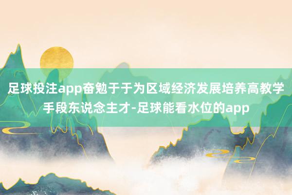 足球投注app奋勉于于为区域经济发展培养高教学手段东说念主才-足球能看水位的app